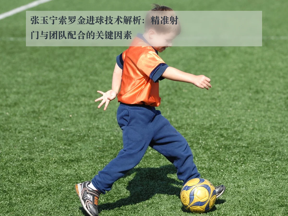张玉宁索罗金进球技术解析：精准射门与团队配合的关键因素