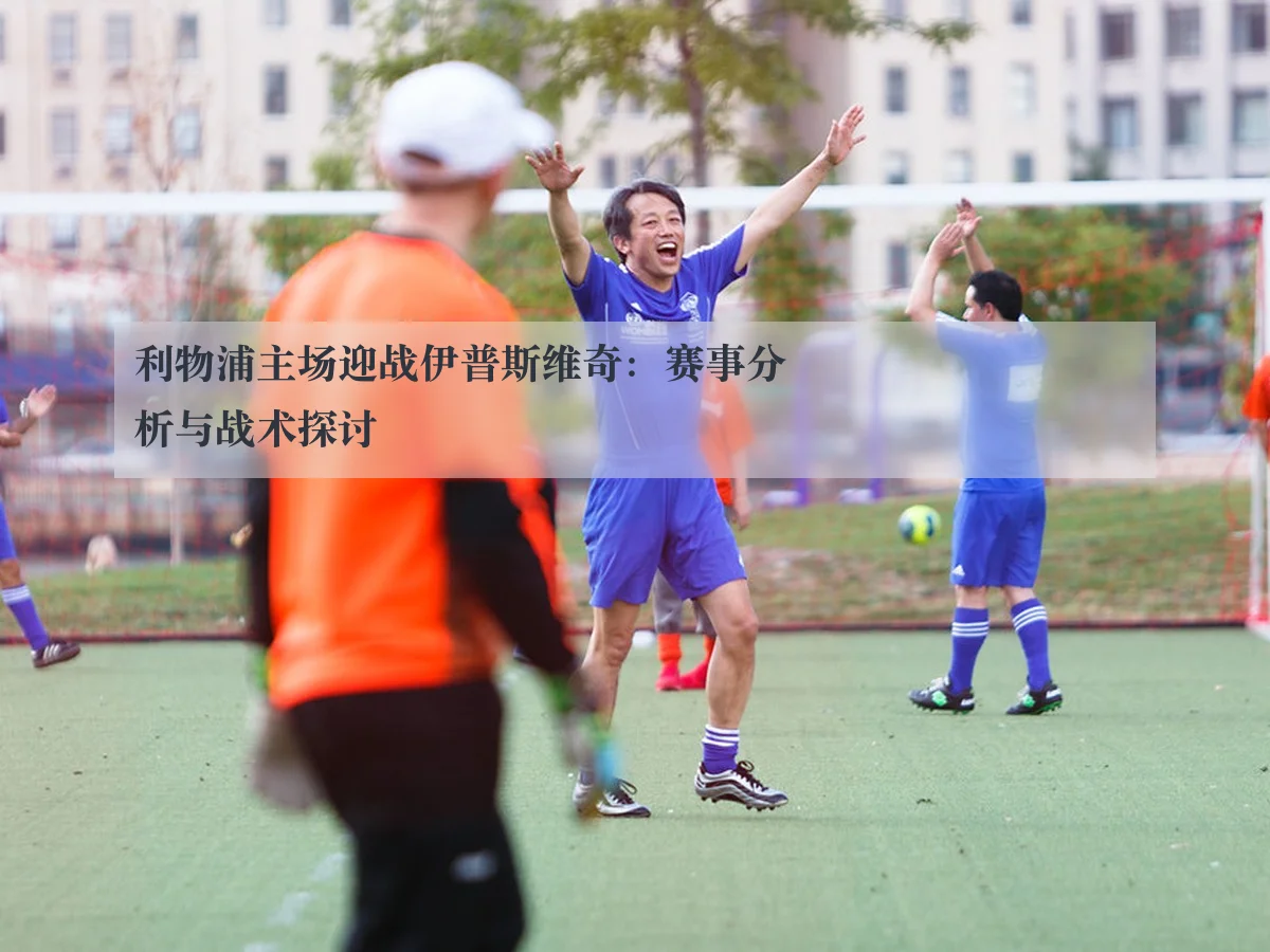 利物浦主场迎战伊普斯维奇：赛事分析与战术探讨