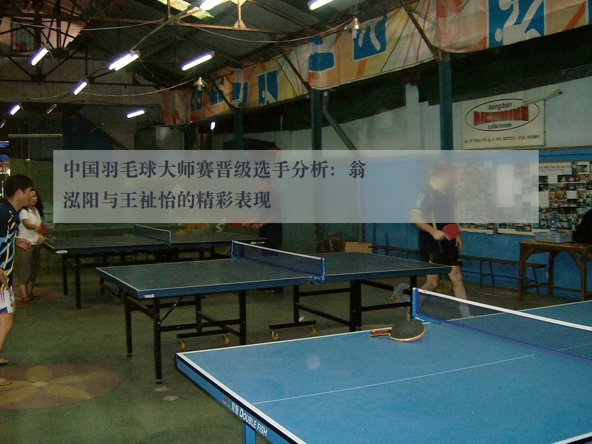 中国羽毛球大师赛晋级选手分析：翁泓阳与王祉怡的精彩表现